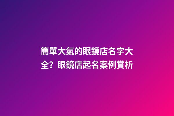 簡單大氣的眼鏡店名字大全？眼鏡店起名案例賞析-第1張-店鋪起名-玄機派