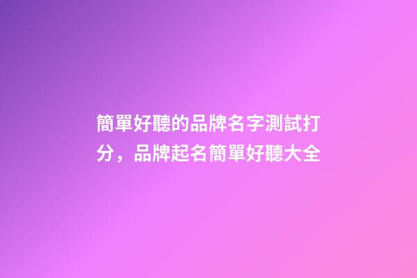 簡單好聽的品牌名字測試打分，品牌起名簡單好聽大全-第1張-商標起名-玄機派