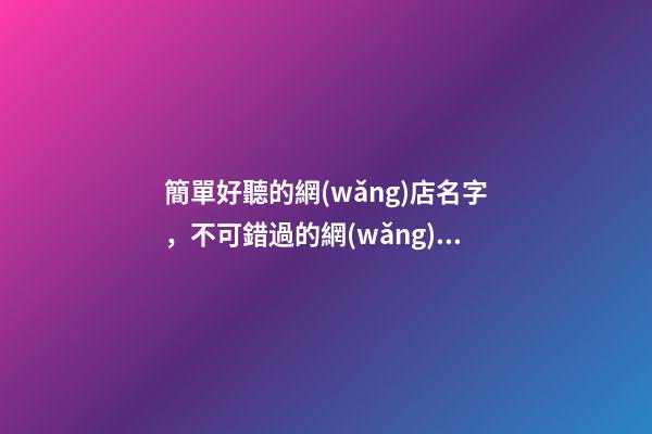簡單好聽的網(wǎng)店名字，不可錯過的網(wǎng)店名字大全！