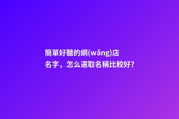 簡單好聽的網(wǎng)店名字，怎么選取名稱比較好？-第1張-店鋪起名-玄機(jī)派