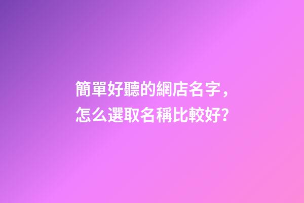 簡單好聽的網店名字，怎么選取名稱比較好？