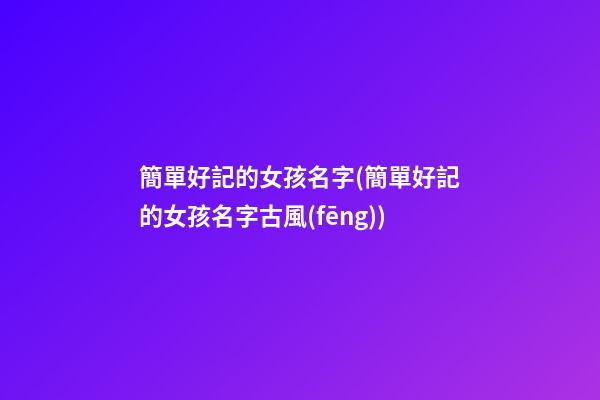 簡單好記的女孩名字(簡單好記的女孩名字古風(fēng))