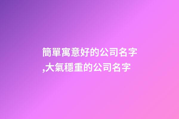 簡單寓意好的公司名字,大氣穩重的公司名字