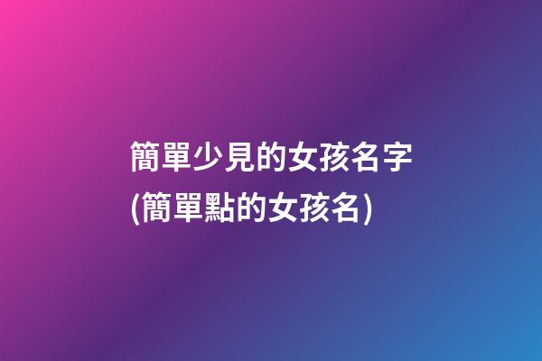 簡單少見的女孩名字(簡單點的女孩名)