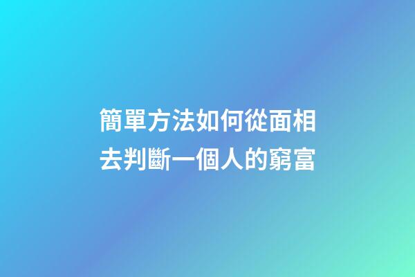 簡單方法如何從面相去判斷一個人的窮富