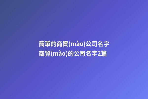 簡單的商貿(mào)公司名字商貿(mào)的公司名字2篇-第1張-公司起名-玄機派