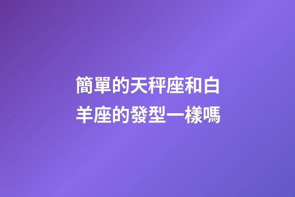 簡單的天秤座和白羊座的發型一樣嗎-第1張-星座運勢-玄機派