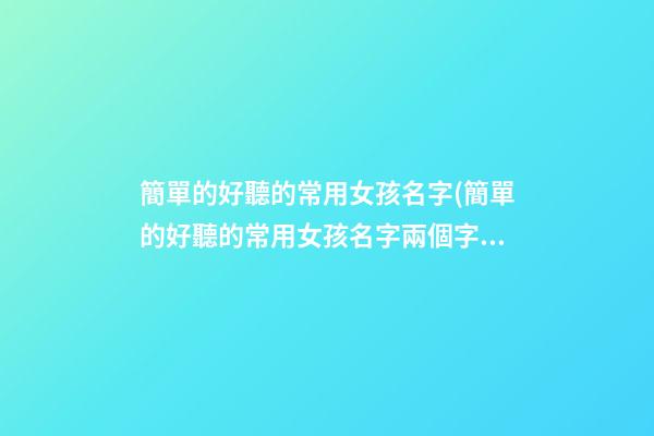 簡單的好聽的常用女孩名字(簡單的好聽的常用女孩名字兩個字)