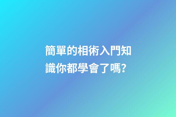 簡單的相術入門知識你都學會了嗎？
