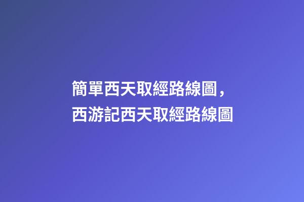 簡單西天取經路線圖，西游記西天取經路線圖-第1張-觀點-玄機派