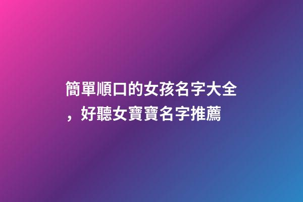簡單順口的女孩名字大全，好聽女寶寶名字推薦