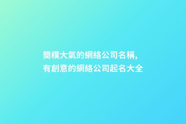 簡樸大氣的網絡公司名稱,有創意的網絡公司起名大全-第1張-公司起名-玄機派