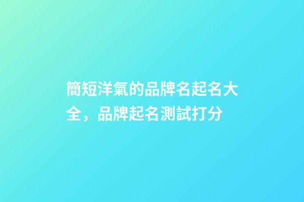 簡短洋氣的品牌名起名大全，品牌起名測試打分-第1張-商標起名-玄機派