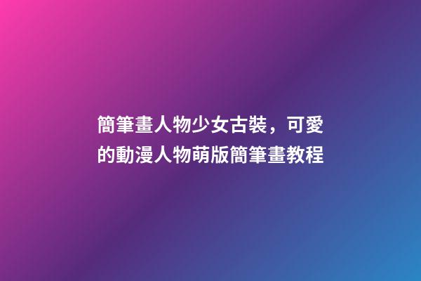 簡筆畫人物少女古裝，可愛的動漫人物萌版簡筆畫教程-第1張-觀點-玄機派