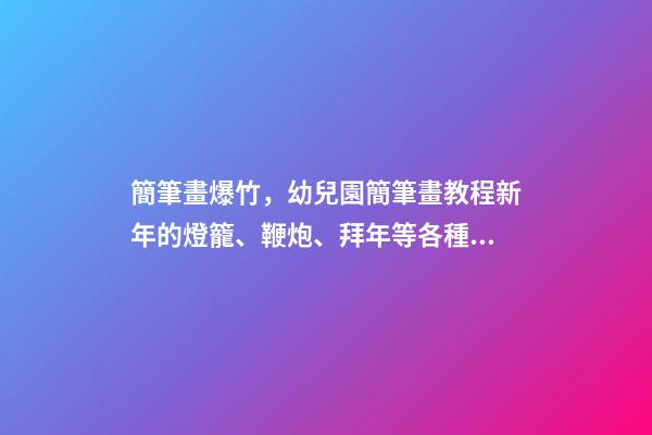 簡筆畫爆竹，幼兒園簡筆畫教程新年的燈籠、鞭炮、拜年等各種過節(jié)習(xí)俗集合-第1張-觀點-玄機派