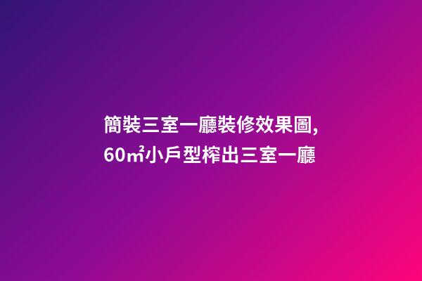 簡裝三室一廳裝修效果圖,60㎡小戶型榨出三室一廳-第1張-觀點-玄機派