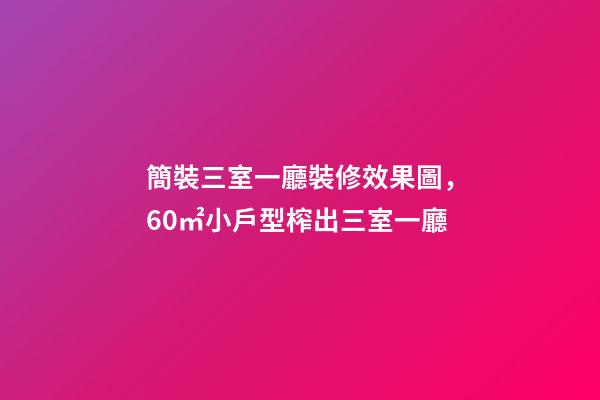 簡裝三室一廳裝修效果圖，60㎡小戶型榨出三室一廳-第1張-觀點-玄機派