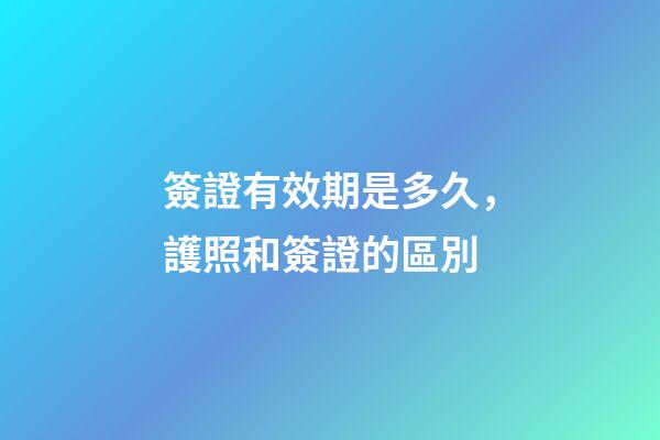 簽證有效期是多久，護照和簽證的區別-第1張-觀點-玄機派