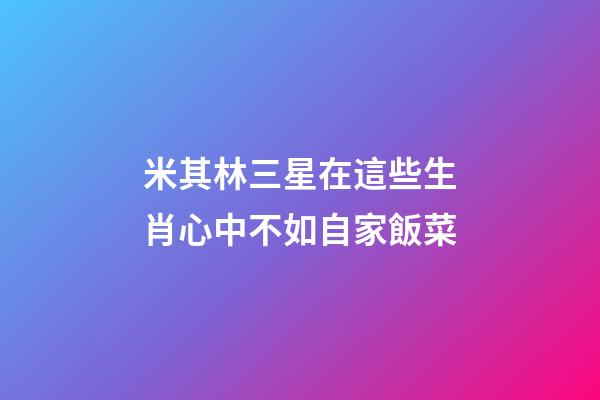 米其林三星在這些生肖心中不如自家飯菜