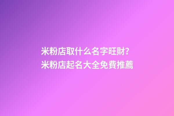 米粉店取什么名字旺財？米粉店起名大全免費推薦-第1張-店鋪起名-玄機派