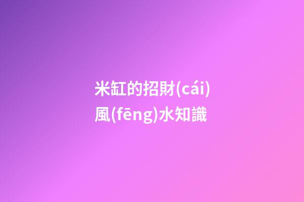 米缸的招財(cái)風(fēng)水知識