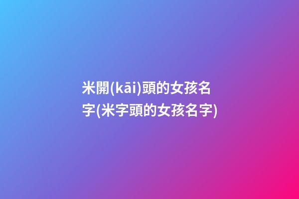 米開(kāi)頭的女孩名字(米字頭的女孩名字)