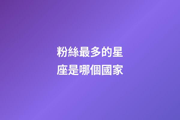 粉絲最多的星座是哪個國家-第1張-星座運勢-玄機派