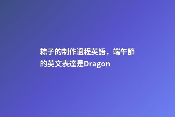 粽子的制作過程英語，端午節的英文表達是Dragon-第1張-觀點-玄機派