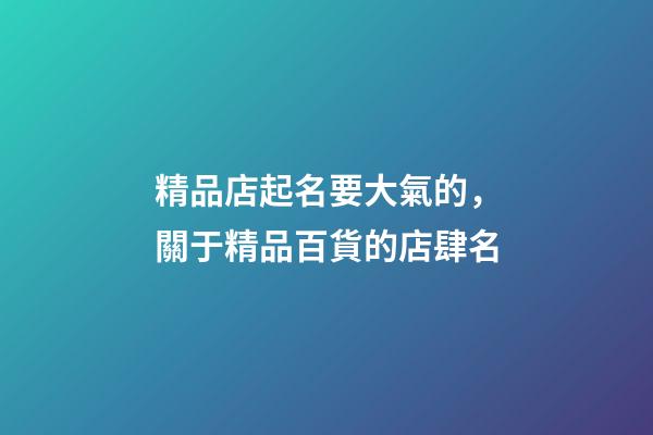 精品店起名要大氣的，關于精品百貨的店肆名