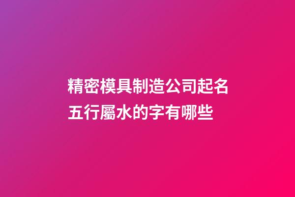 精密模具制造公司起名五行屬水的字有哪些-第1張-公司起名-玄機派