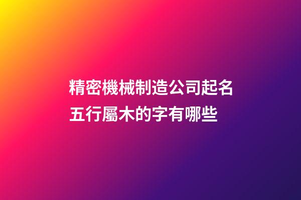 精密機械制造公司起名五行屬木的字有哪些-第1張-公司起名-玄機派