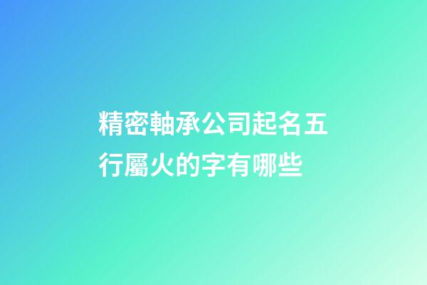 精密軸承公司起名五行屬火的字有哪些-第1張-公司起名-玄機派