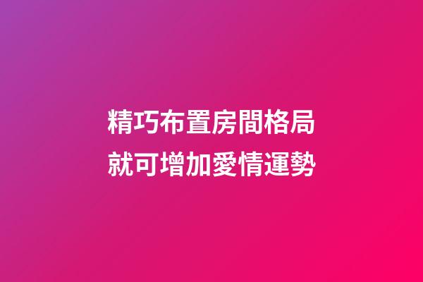 精巧布置房間格局就可增加愛情運勢