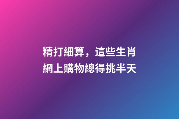 精打細算，這些生肖網上購物總得挑半天