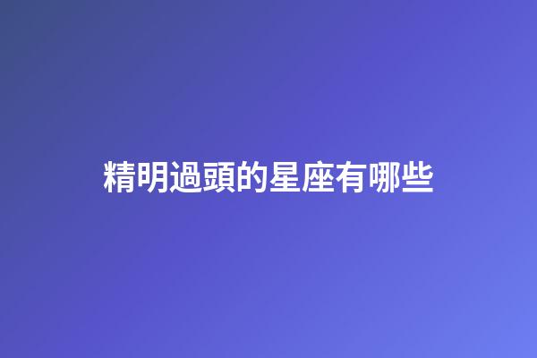 精明過頭的星座有哪些-第1張-星座運勢-玄機派