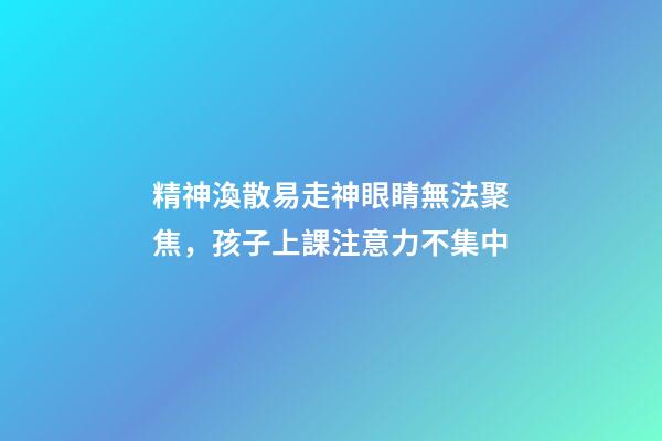 精神渙散易走神眼睛無法聚焦，孩子上課注意力不集中-第1張-觀點-玄機派