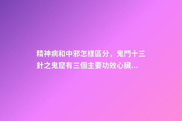 精神病和中邪怎樣區分，鬼門十三針之鬼窟有三個主要功效心臟、口臭、精神病-第1張-觀點-玄機派