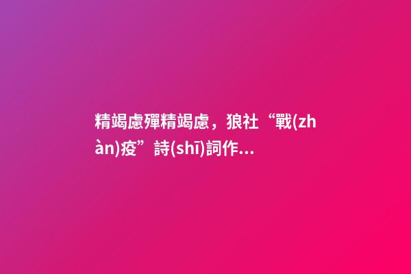 精竭慮殫精竭慮，狼社“戰(zhàn)疫”詩(shī)詞作品選(二)-第1張-觀點(diǎn)-玄機(jī)派