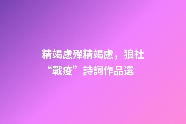 精竭慮殫精竭慮，狼社“戰疫”詩詞作品選(二)-第1張-觀點-玄機派