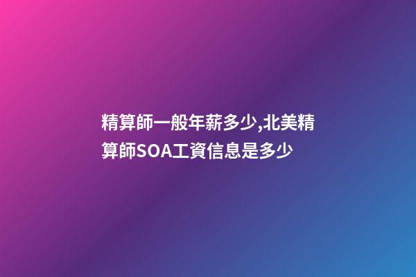 精算師一般年薪多少,北美精算師SOA工資信息是多少-第1張-觀點-玄機派
