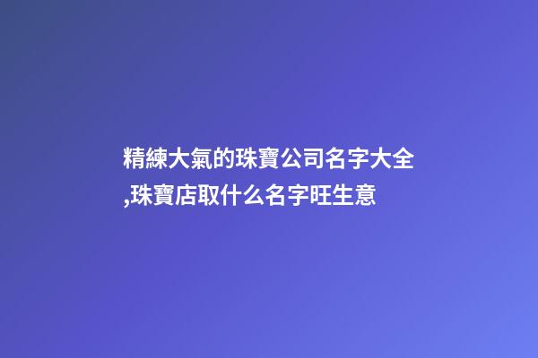 精練大氣的珠寶公司名字大全,珠寶店取什么名字旺生意-第1張-公司起名-玄機派