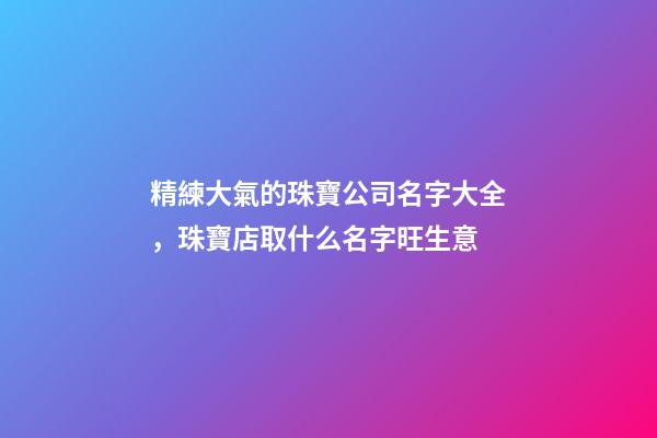 精練大氣的珠寶公司名字大全，珠寶店取什么名字旺生意