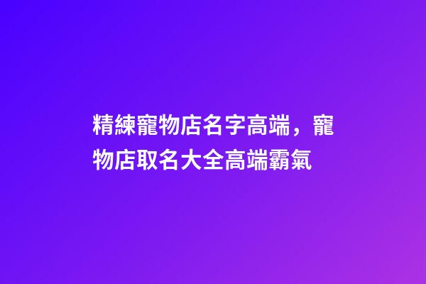 精練寵物店名字高端，寵物店取名大全高端霸氣