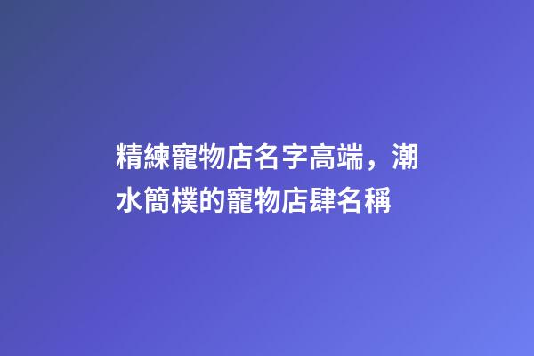 精練寵物店名字高端，潮水簡樸的寵物店肆名稱-第1張-店鋪起名-玄機派