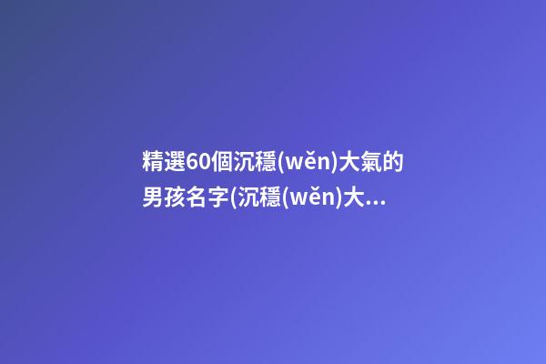 精選60個沉穩(wěn)大氣的男孩名字(沉穩(wěn)大氣的男孩名字大全第2頁)