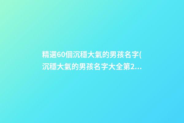 精選60個沉穩大氣的男孩名字(沉穩大氣的男孩名字大全第2頁)