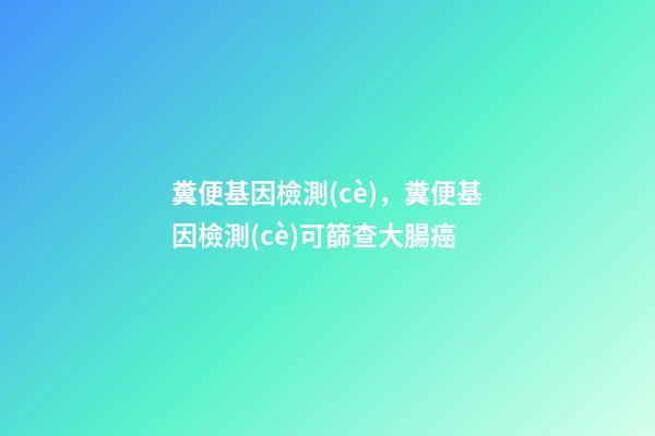 糞便基因檢測(cè)，糞便基因檢測(cè)可篩查大腸癌-第1張-觀點(diǎn)-玄機(jī)派