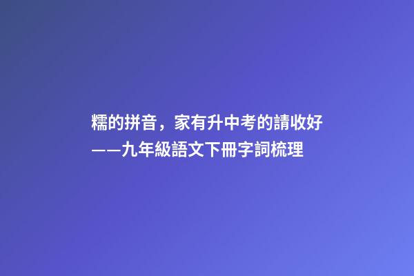 糯的拼音，家有升中考的請收好——九年級語文下冊字詞梳理-第1張-觀點(diǎn)-玄機(jī)派