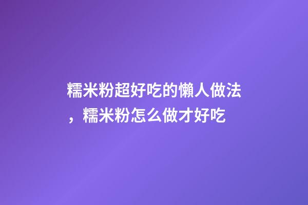 糯米粉超好吃的懶人做法，糯米粉怎么做才好吃-第1張-觀點-玄機派