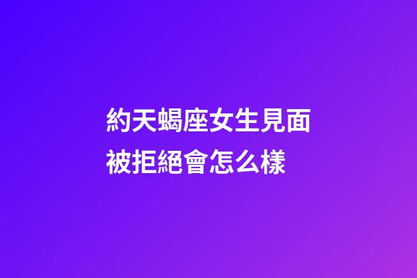 約天蝎座女生見面被拒絕會怎么樣-第1張-星座運勢-玄機派